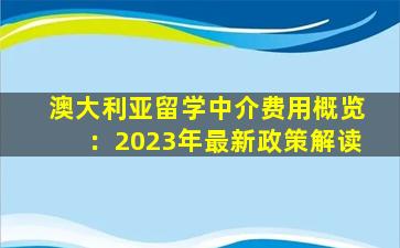 澳大利亚留学中介费用概览：2023年最新政策解读