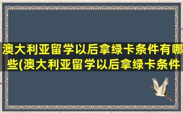 澳大利亚留学以后拿绿卡条件有哪些(澳大利亚留学以后拿绿卡条件怎么样)