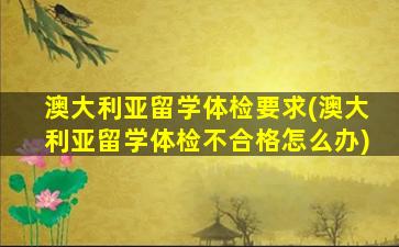 澳大利亚留学体检要求(澳大利亚留学体检不合格怎么办)