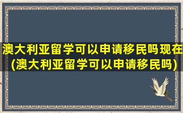 澳大利亚留学可以申请移民吗现在(澳大利亚留学可以申请移民吗)