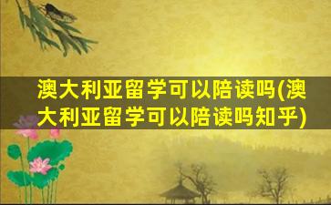 澳大利亚留学可以陪读吗(澳大利亚留学可以陪读吗知乎)