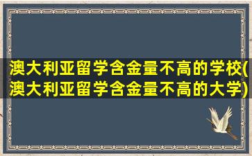 澳大利亚留学含金量不高的学校(澳大利亚留学含金量不高的大学)