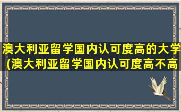 澳大利亚留学国内认可度高的大学(澳大利亚留学国内认可度高不高)