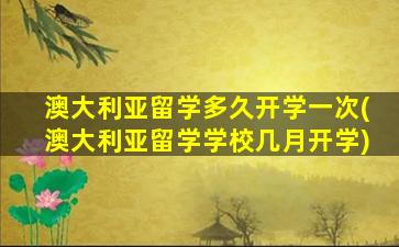 澳大利亚留学多久开学一次(澳大利亚留学学校几月开学)