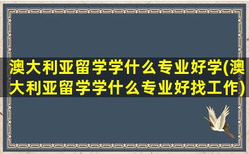 澳大利亚留学学什么专业好学(澳大利亚留学学什么专业好找工作)