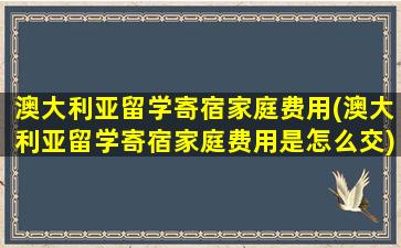 澳大利亚留学寄宿家庭费用(澳大利亚留学寄宿家庭费用是怎么交)