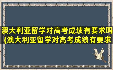 澳大利亚留学对高考成绩有要求吗(澳大利亚留学对高考成绩有要求吗女生)