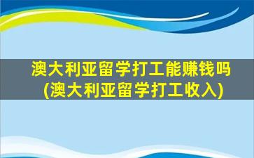 澳大利亚留学打工能赚钱吗(澳大利亚留学打工收入)