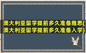 澳大利亚留学提前多久准备雅思(澳大利亚留学提前多久准备入学)