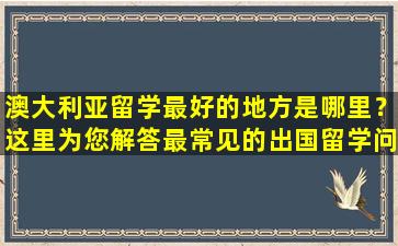 澳大利亚留学最好的地方是哪里？这里为您解答最常见的出国留学问题！