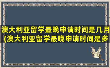 澳大利亚留学最晚申请时间是几月(澳大利亚留学最晚申请时间是多少)