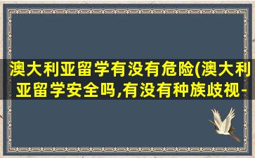 澳大利亚留学有没有危险(澳大利亚留学安全吗,有没有种族歧视-)