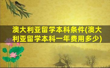 澳大利亚留学本科条件(澳大利亚留学本科一年费用多少)