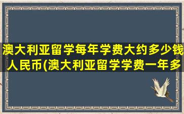 澳大利亚留学每年学费大约多少钱人民币(澳大利亚留学学费一年多少)