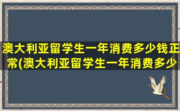 澳大利亚留学生一年消费多少钱正常(澳大利亚留学生一年消费多少钱人民币)