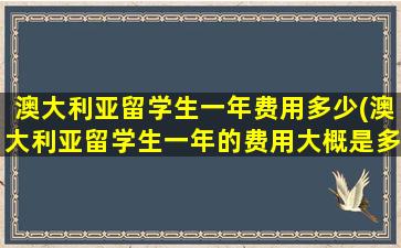 澳大利亚留学生一年费用多少(澳大利亚留学生一年的费用大概是多少)