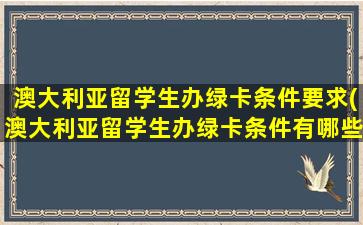 澳大利亚留学生办绿卡条件要求(澳大利亚留学生办绿卡条件有哪些)