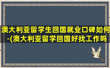 澳大利亚留学生回国就业口碑如何-(澳大利亚留学回国好找工作吗)