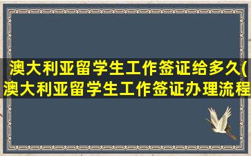 澳大利亚留学生工作签证给多久(澳大利亚留学生工作签证办理流程)