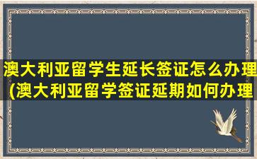 澳大利亚留学生延长签证怎么办理(澳大利亚留学签证延期如何办理)