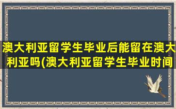 澳大利亚留学生毕业后能留在澳大利亚吗(澳大利亚留学生毕业时间)