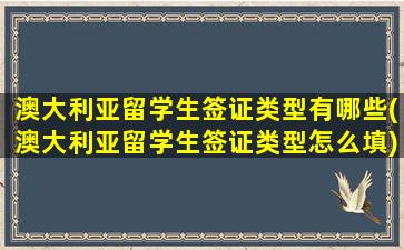 澳大利亚留学生签证类型有哪些(澳大利亚留学生签证类型怎么填)