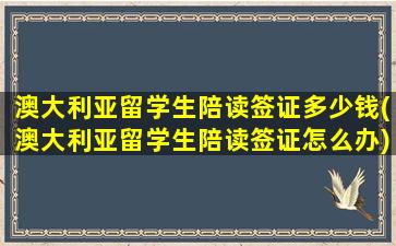 澳大利亚留学生陪读签证多少钱(澳大利亚留学生陪读签证怎么办)