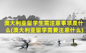 澳大利亚留学生需注意事项是什么(澳大利亚留学需要注意什么)