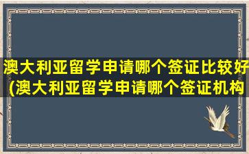 澳大利亚留学申请哪个签证比较好(澳大利亚留学申请哪个签证机构好)