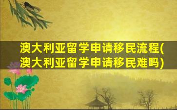 澳大利亚留学申请移民流程(澳大利亚留学申请移民难吗)