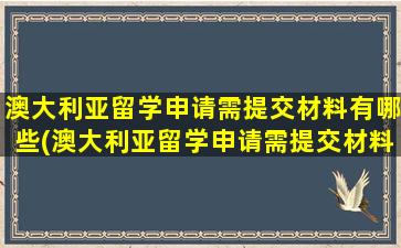 澳大利亚留学申请需提交材料有哪些(澳大利亚留学申请需提交材料是什么)