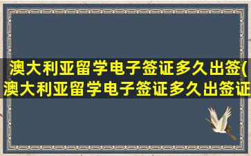 澳大利亚留学电子签证多久出签(澳大利亚留学电子签证多久出签证明)