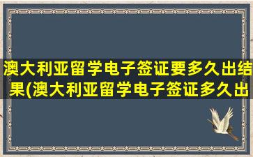 澳大利亚留学电子签证要多久出结果(澳大利亚留学电子签证多久出签)