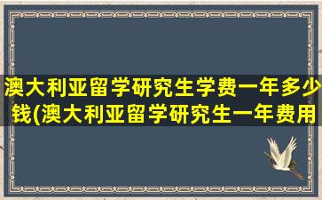 澳大利亚留学研究生学费一年多少钱(澳大利亚留学研究生一年费用是多少钱)