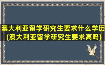 澳大利亚留学研究生要求什么学历(澳大利亚留学研究生要求高吗)