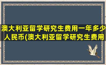 澳大利亚留学研究生费用一年多少人民币(澳大利亚留学研究生费用一览表)