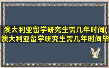 澳大利亚留学研究生需几年时间(澳大利亚留学研究生需几年时间毕业)