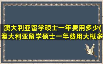 澳大利亚留学硕士一年费用多少(澳大利亚留学硕士一年费用大概多少)