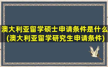 澳大利亚留学硕士申请条件是什么(澳大利亚留学研究生申请条件)