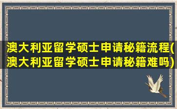 澳大利亚留学硕士申请秘籍流程(澳大利亚留学硕士申请秘籍难吗)