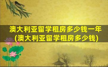 澳大利亚留学租房多少钱一年(澳大利亚留学租房多少钱)