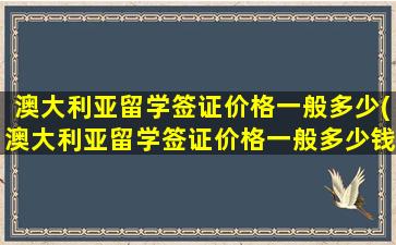 澳大利亚留学签证价格一般多少(澳大利亚留学签证价格一般多少钱一年)