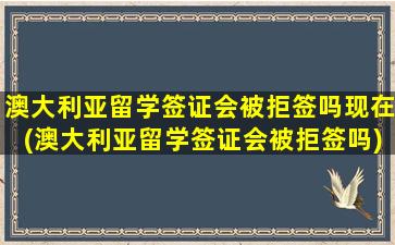 澳大利亚留学签证会被拒签吗现在(澳大利亚留学签证会被拒签吗)