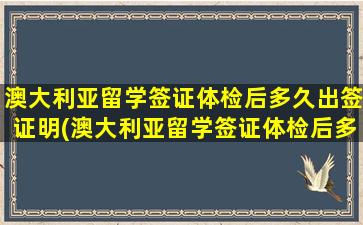 澳大利亚留学签证体检后多久出签证明(澳大利亚留学签证体检后多久出签)