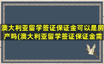 澳大利亚留学签证保证金可以是房产吗(澳大利亚留学签证保证金需要放多久)