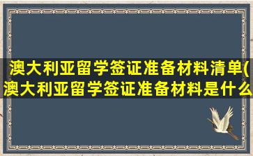 澳大利亚留学签证准备材料清单(澳大利亚留学签证准备材料是什么)