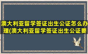 澳大利亚留学签证出生公证怎么办理(澳大利亚留学签证出生公证要多久)