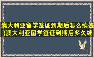 澳大利亚留学签证到期后怎么续签(澳大利亚留学签证到期后多久续签)