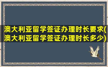 澳大利亚留学签证办理时长要求(澳大利亚留学签证办理时长多少)