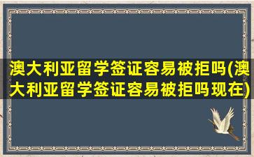 澳大利亚留学签证容易被拒吗(澳大利亚留学签证容易被拒吗现在)